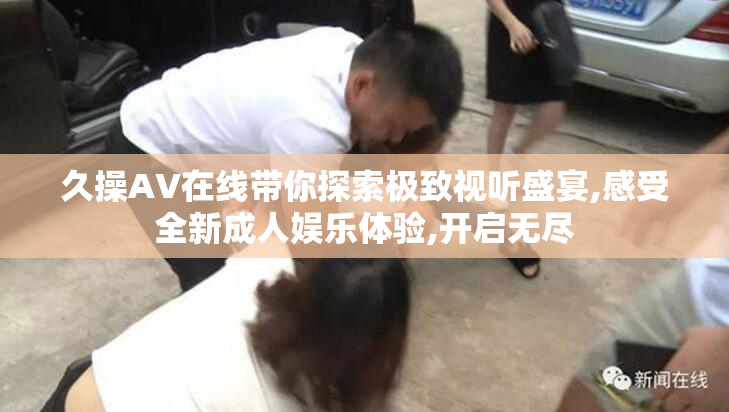 久操AV在线带你探索极致视听盛宴,感受全新成人娱乐体验,开启无尽