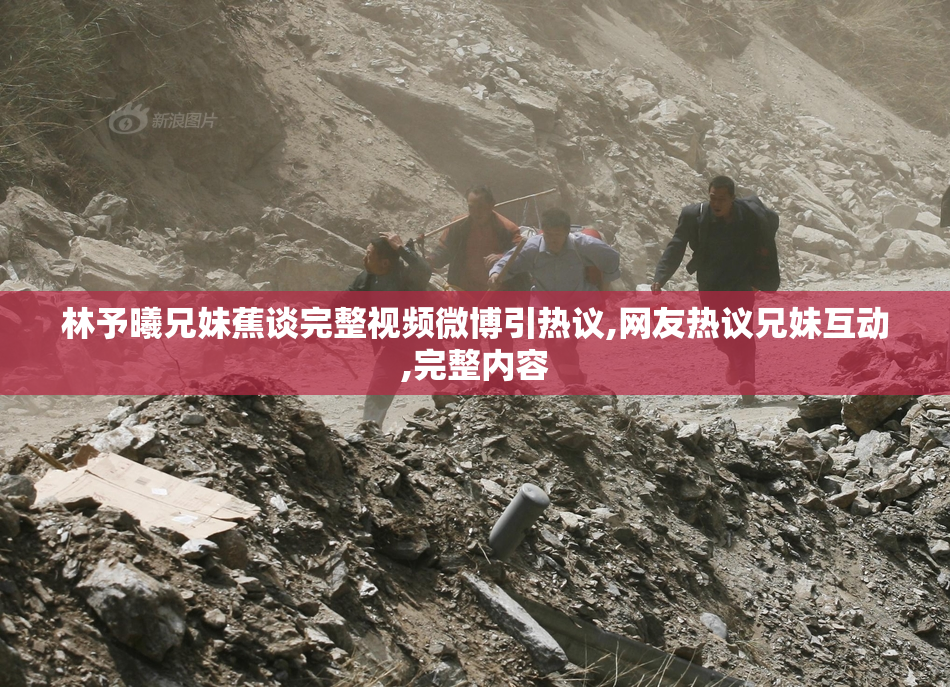 林予曦兄妹蕉谈完整视频微博引热议,网友热议兄妹互动,完整内容