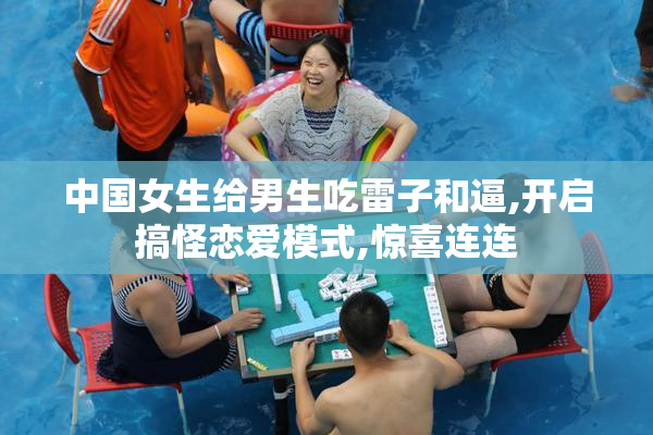 中国女生给男生吃雷子和逼,开启搞怪恋爱模式,惊喜连连