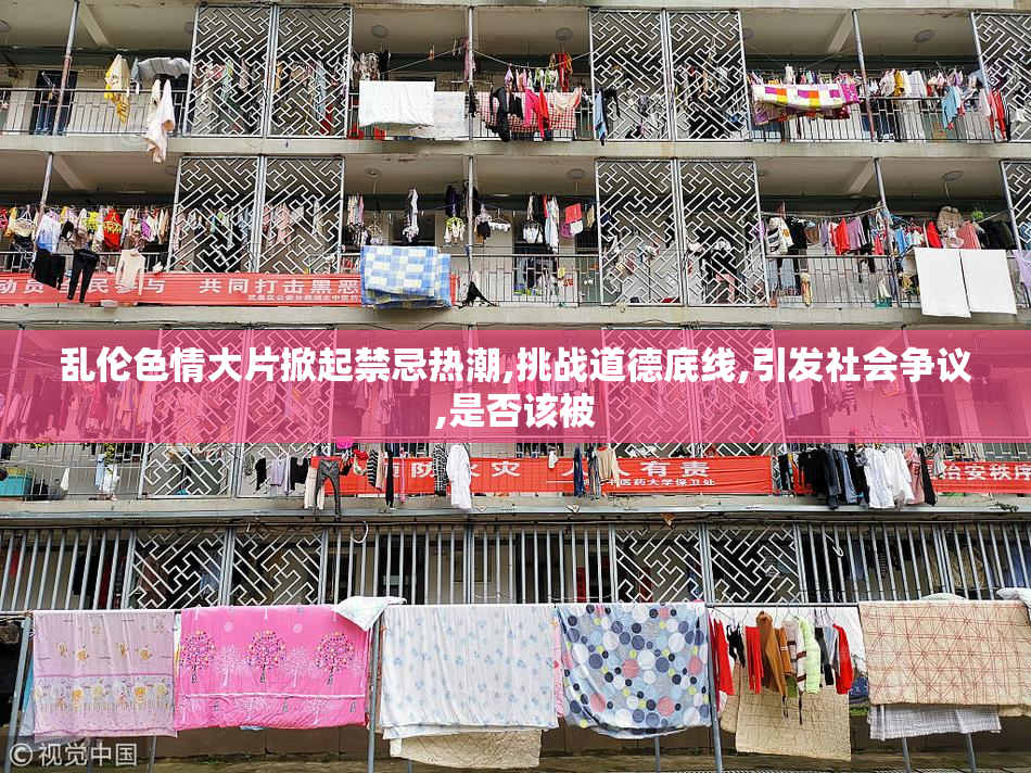 乱伦色情大片掀起禁忌热潮,挑战道德底线,引发社会争议,是否该被
