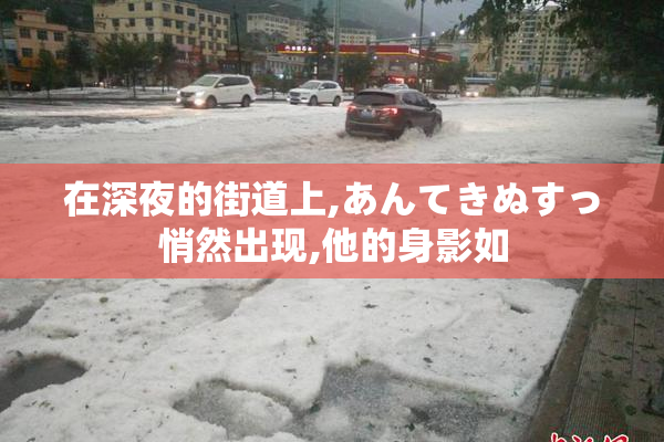 在深夜的街道上,あんてきぬすっ悄然出现,他的身影如