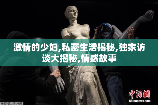 激情的少妇,私密生活揭秘,独家访谈大揭秘,情感故事