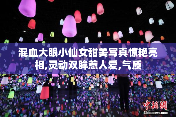 混血大眼小仙女甜美写真惊艳亮相,灵动双眸惹人爱,气质