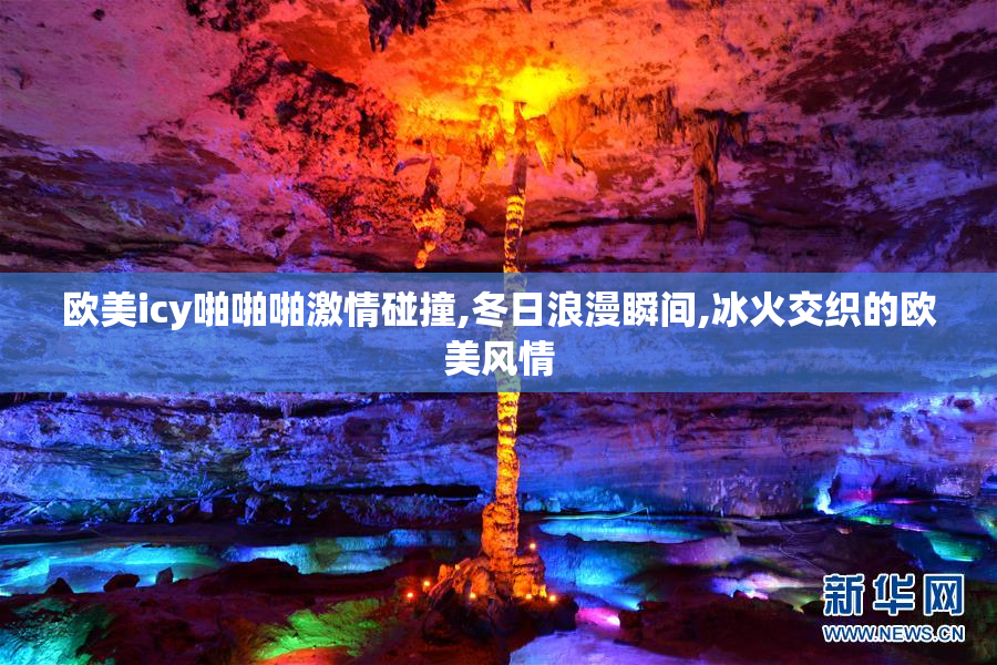 欧美icy啪啪啪激情碰撞,冬日浪漫瞬间,冰火交织的欧美风情
