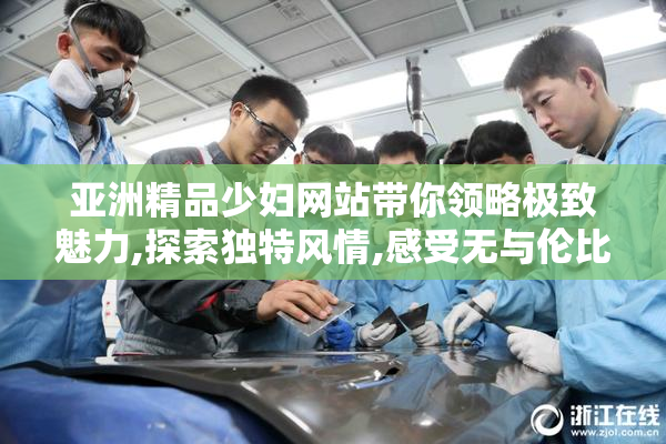 亚洲精品少妇网站带你领略极致魅力,探索独特风情,感受无与伦比的