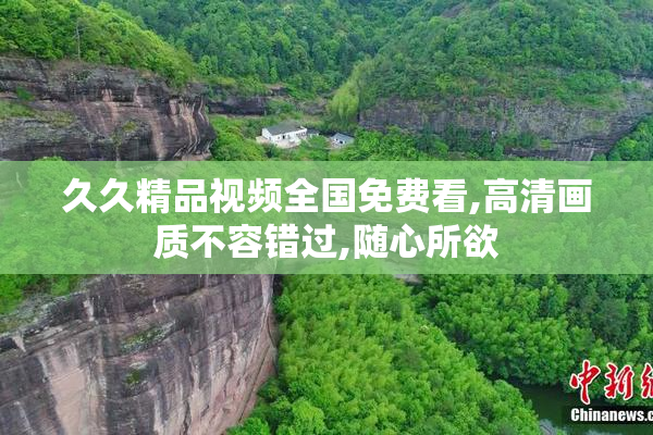 久久精品视频全国免费看,高清画质不容错过,随心所欲