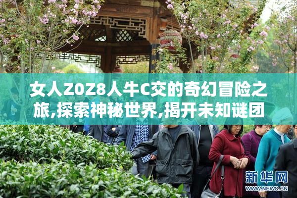 女人Z0Z8人牛C交的奇幻冒险之旅,探索神秘世界,揭开未知谜团