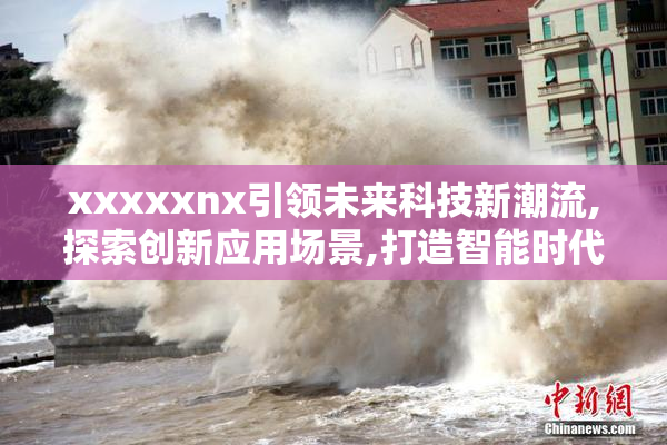 xxxxxnx引领未来科技新潮流,探索创新应用场景,打造智能时代新标杆
