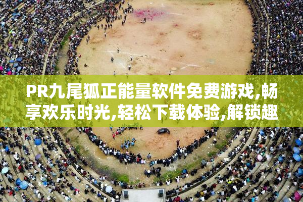 PR九尾狐正能量软件免费游戏,畅享欢乐时光,轻松下载体验,解锁趣味