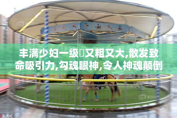 丰满少妇一级婬又粗又大,散发致命吸引力,勾魂眼神,令人神魂颠倒