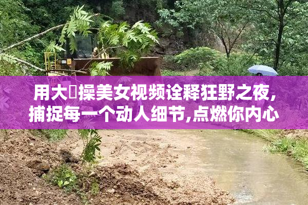 用大屌操美女视频诠释狂野之夜,捕捉每一个动人细节,点燃你内心的