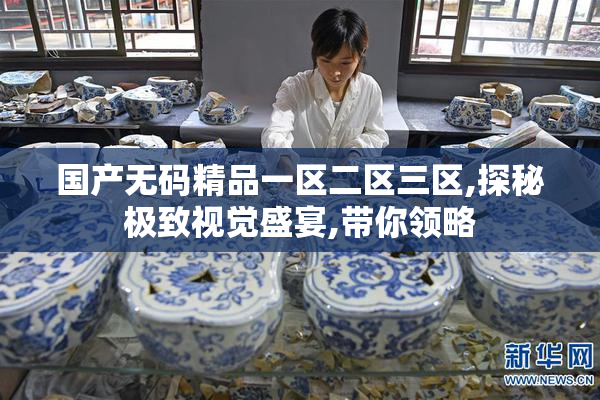国产无码精品一区二区三区,探秘极致视觉盛宴,带你领略