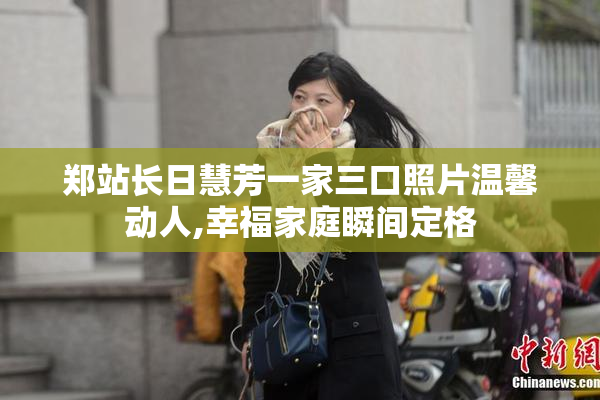 郑站长日慧芳一家三口照片温馨动人,幸福家庭瞬间定格