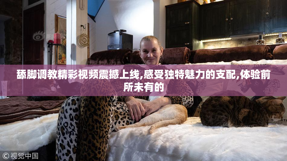 舔脚调教精彩视频震撼上线,感受独特魅力的支配,体验前所未有的
