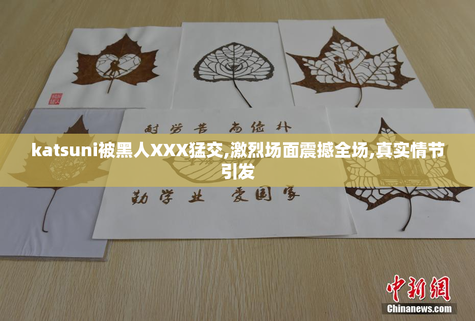 katsuni被黑人XXX猛交,激烈场面震撼全场,真实情节引发