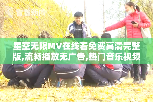 星空无限MV在线看免费高清完整版,流畅播放无广告,热门音乐视频