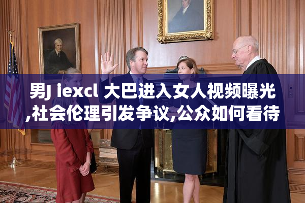 男J iexcl 大巴进入女人视频曝光,社会伦理引发争议,公众如何看待
