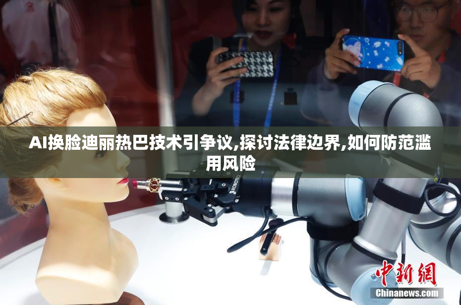AI换脸迪丽热巴技术引争议,探讨法律边界,如何防范滥用风险