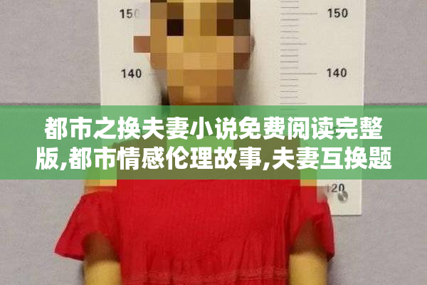 都市之换夫妻小说免费阅读完整版,都市情感伦理故事,夫妻互换题材