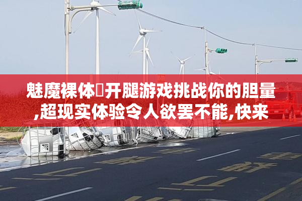 魅魔裸体❌开腿游戏挑战你的胆量,超现实体验令人欲罢不能,快来