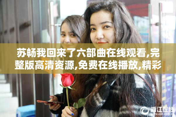 苏畅我回来了六部曲在线观看,完整版高清资源,免费在线播放,精彩