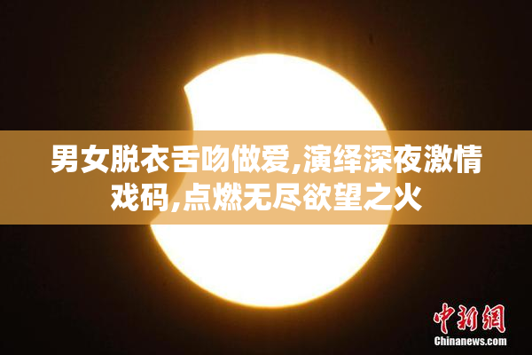 男女脱衣舌吻做爱,演绎深夜激情戏码,点燃无尽欲望之火