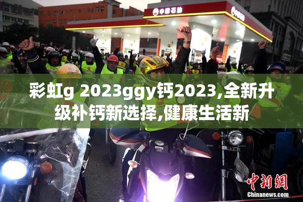 彩虹g 2023ggy钙2023,全新升级补钙新选择,健康生活新