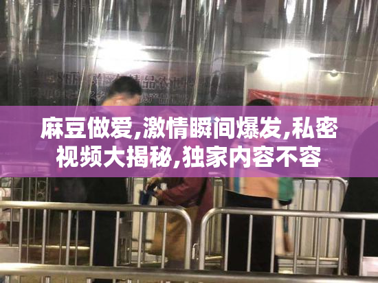 麻豆做爱,激情瞬间爆发,私密视频大揭秘,独家内容不容