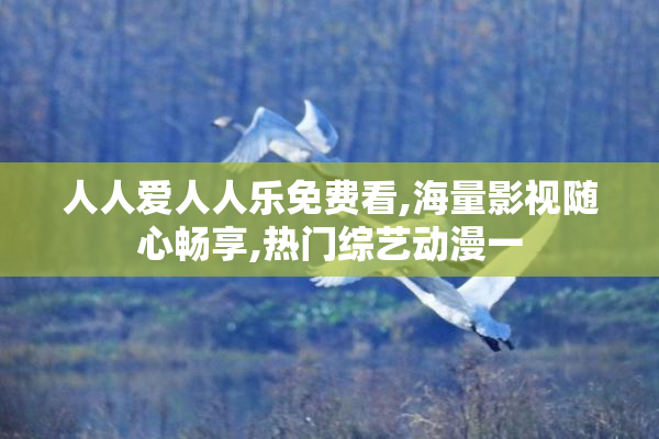 人人爱人人乐免费看,海量影视随心畅享,热门综艺动漫一