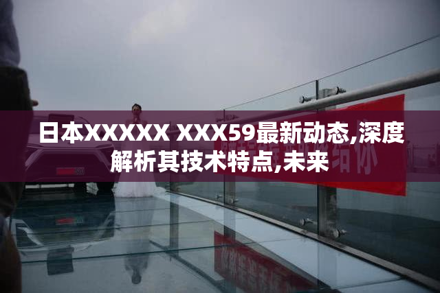 日本XXXXX XXX59最新动态,深度解析其技术特点,未来