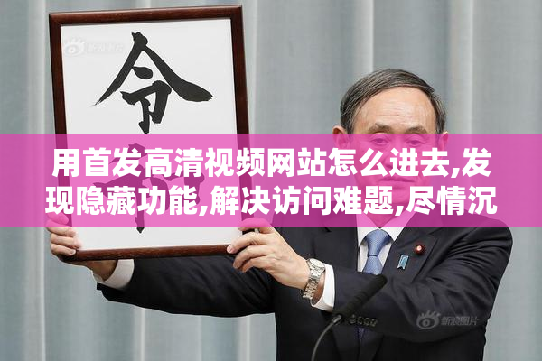 用首发高清视频网站怎么进去,发现隐藏功能,解决访问难题,尽情沉浸