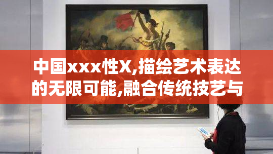 中国xxx性X,描绘艺术表达的无限可能,融合传统技艺与