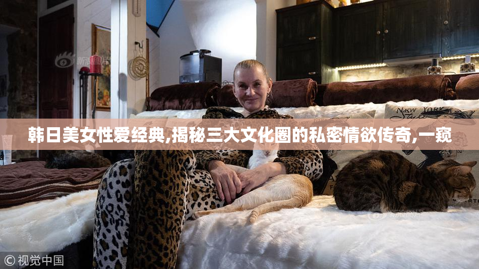 韩日美女性爱经典,揭秘三大文化圈的私密情欲传奇,一窥