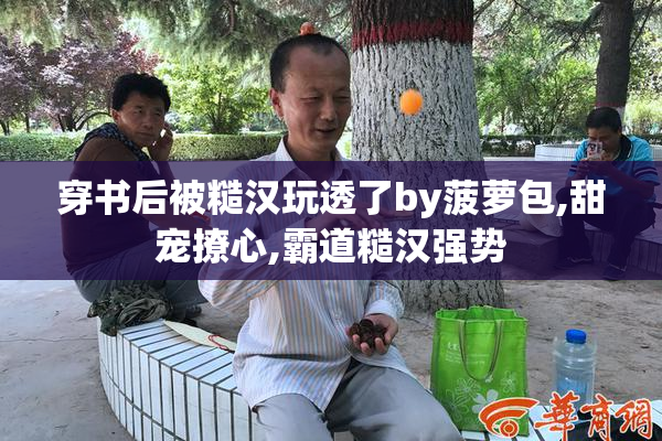 穿书后被糙汉玩透了by菠萝包,甜宠撩心,霸道糙汉强势