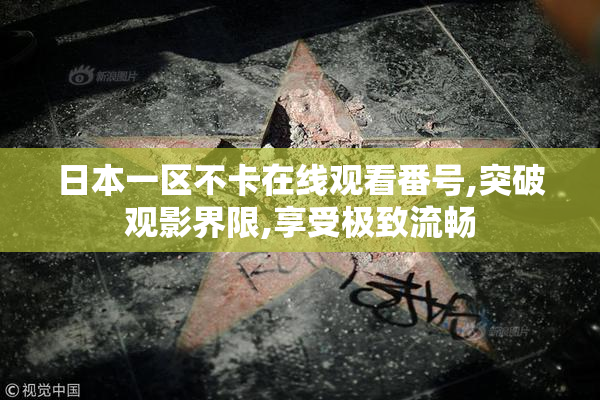 日本一区不卡在线观看番号,突破观影界限,享受极致流畅