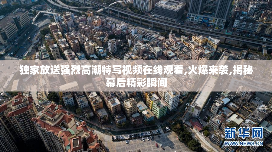 独家放送强烈高潮特写视频在线观看,火爆来袭,揭秘幕后精彩瞬间