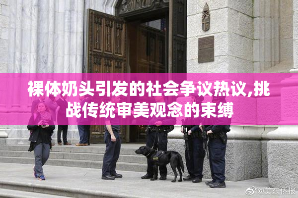裸体奶头引发的社会争议热议,挑战传统审美观念的束缚