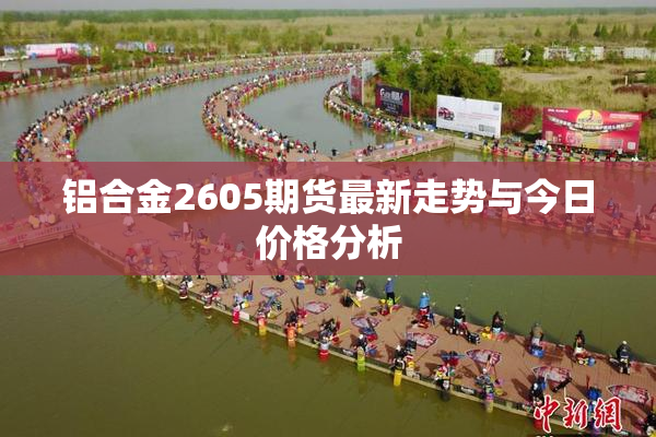 铝合金2605期货最新走势与今日价格分析