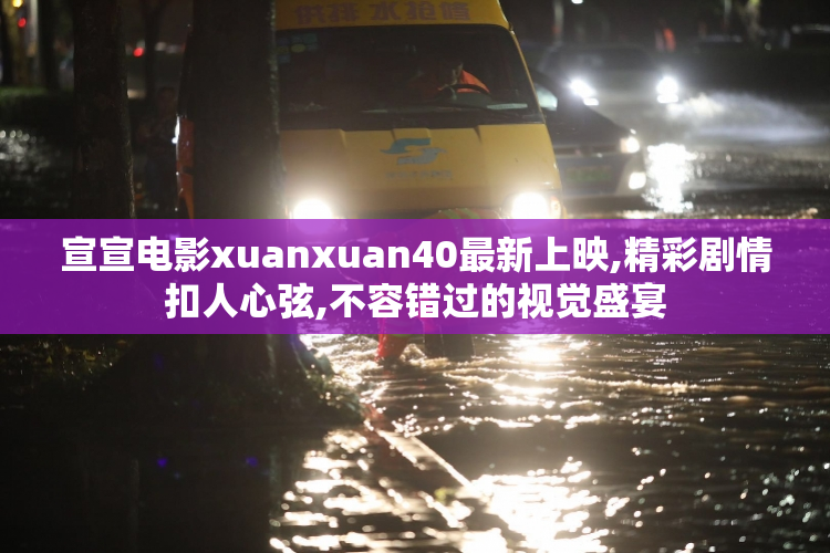 宣宣电影xuanxuan40最新上映,精彩剧情扣人心弦,不容错过的视觉盛宴