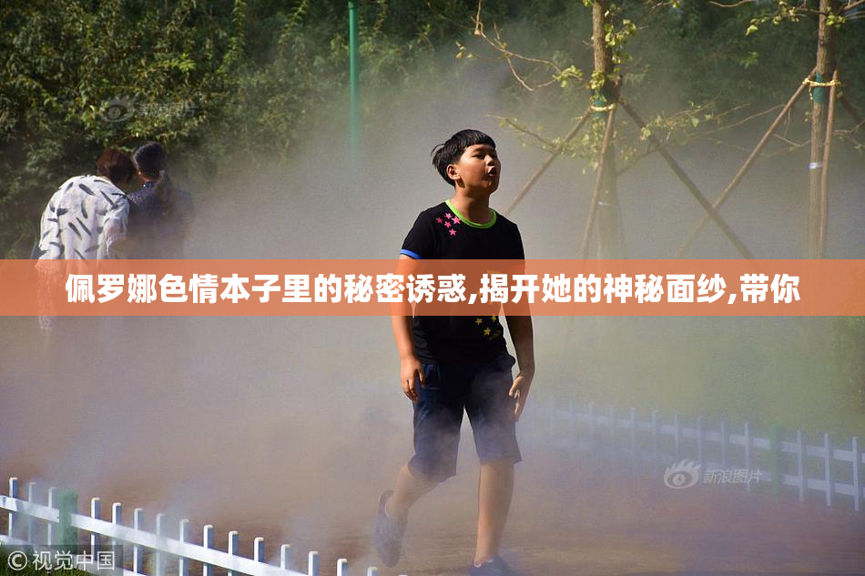 佩罗娜色情本子里的秘密诱惑,揭开她的神秘面纱,带你