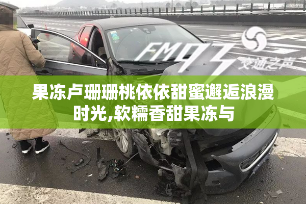 果冻卢珊珊桃依依甜蜜邂逅浪漫时光,软糯香甜果冻与