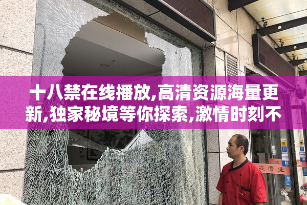 十八禁在线播放,高清资源海量更新,独家秘境等你探索,激情时刻不容