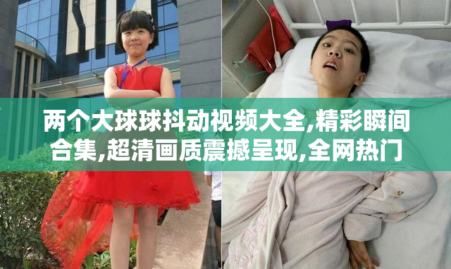 两个大球球抖动视频大全,精彩瞬间合集,超清画质震撼呈现,全网热门