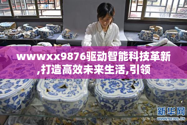 wwwxx9876驱动智能科技革新,打造高效未来生活,引领