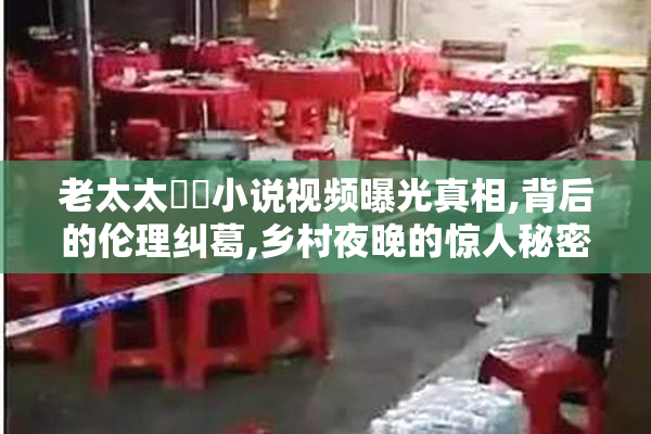 老太太肏屄小说视频曝光真相,背后的伦理纠葛,乡村夜晚的惊人秘密