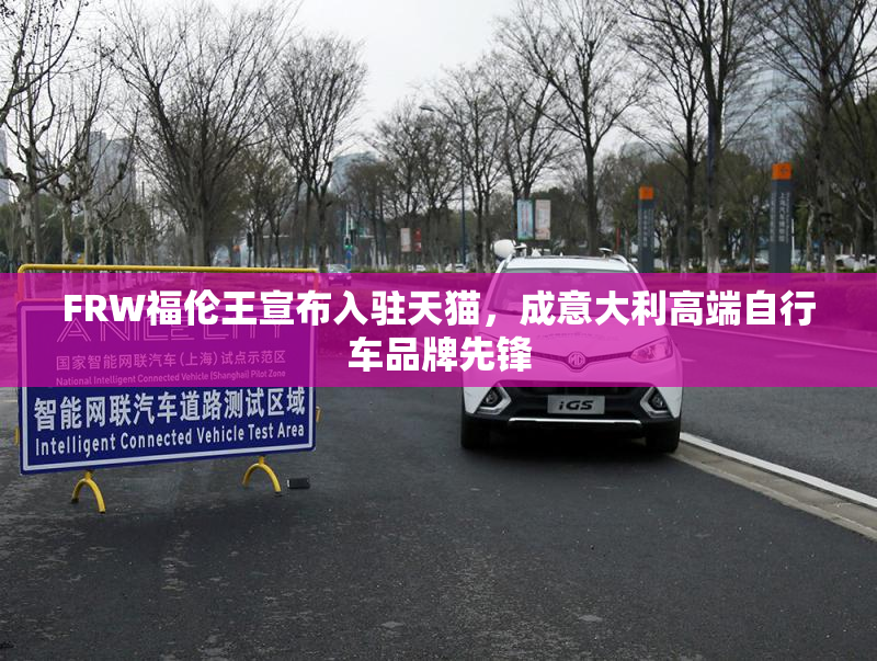 FRW福伦王宣布入驻天猫，成意大利高端自行车品牌先锋