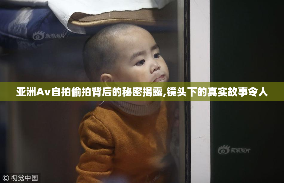 亚洲Av自拍偷拍背后的秘密揭露,镜头下的真实故事令人