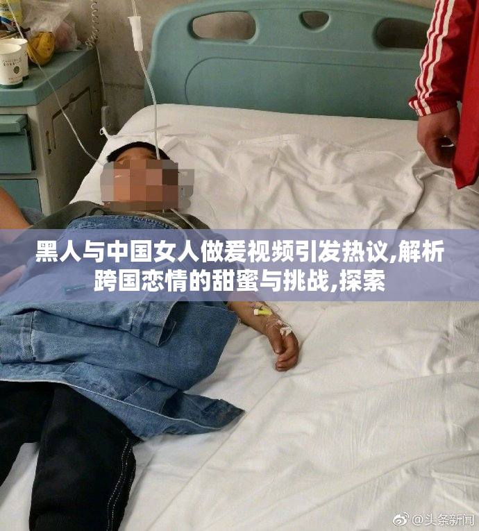 黑人与中国女人做爰视频引发热议,解析跨国恋情的甜蜜与挑战,探索
