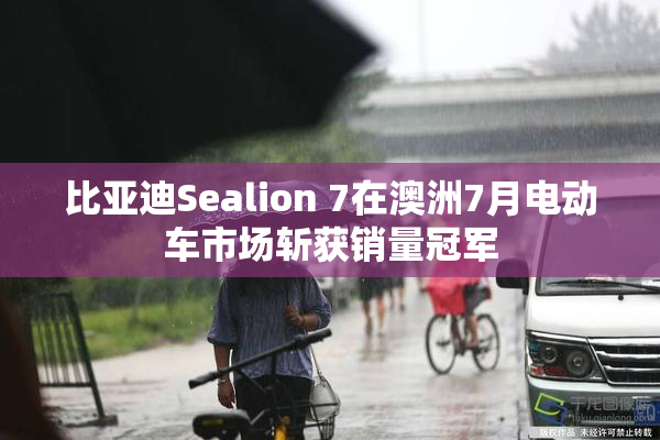 比亚迪Sealion 7在澳洲7月电动车市场斩获销量冠军