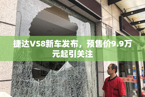 捷达VS8新车发布，预售价9.9万元起引关注